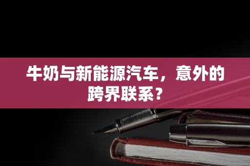 牛奶与新能源汽车，意外的跨界联系？