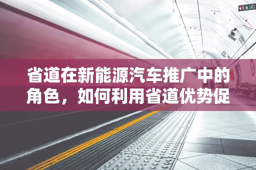 省道在新能源汽车推广中的角色，如何利用省道优势促进绿色出行？