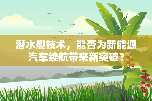 潜水艇技术，能否为新能源汽车续航带来新突破？