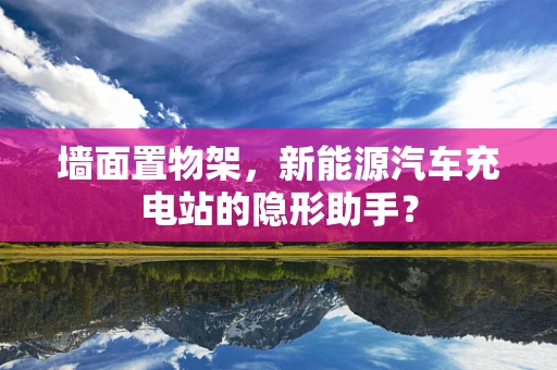 墙面置物架，新能源汽车充电站的隐形助手？
