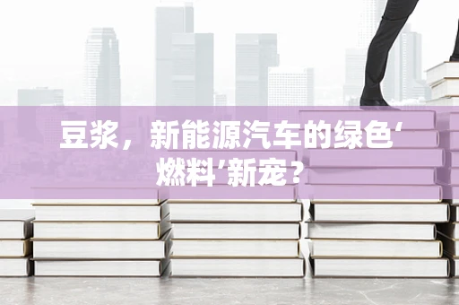 豆浆，新能源汽车的绿色‘燃料’新宠？