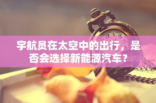 宇航员在太空中的出行，是否会选择新能源汽车？