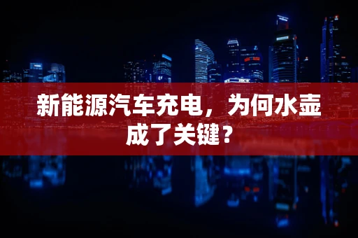新能源汽车充电，为何水壶成了关键？