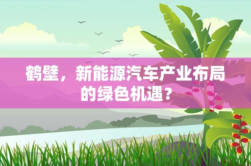 鹤壁，新能源汽车产业布局的绿色机遇？