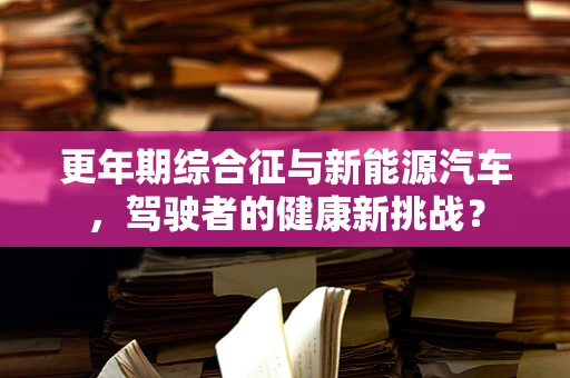 更年期综合征与新能源汽车，驾驶者的健康新挑战？