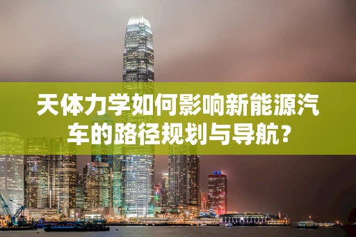 天体力学如何影响新能源汽车的路径规划与导航？