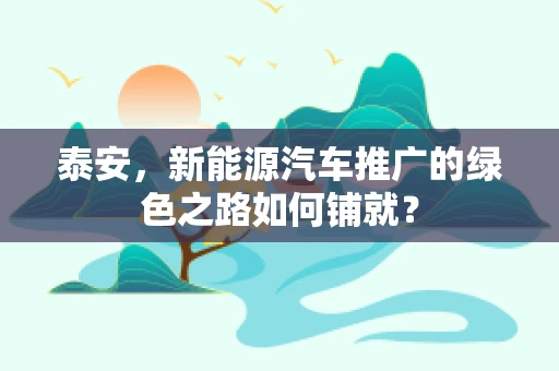 泰安，新能源汽车推广的绿色之路如何铺就？