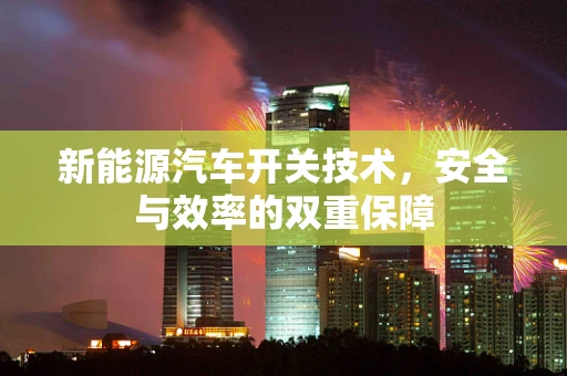 新能源汽车开关技术，安全与效率的双重保障