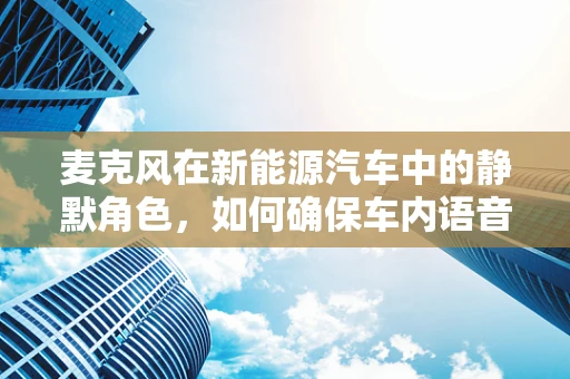麦克风在新能源汽车中的静默角色，如何确保车内语音识别的准确性？