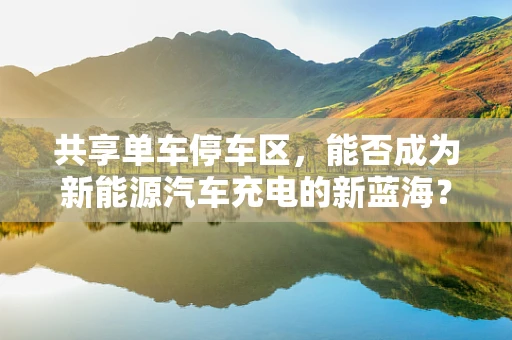 共享单车停车区，能否成为新能源汽车充电的新蓝海？
