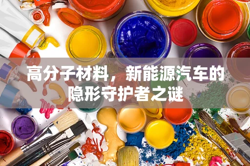 高分子材料，新能源汽车的隐形守护者之谜