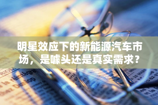 明星效应下的新能源汽车市场，是噱头还是真实需求？