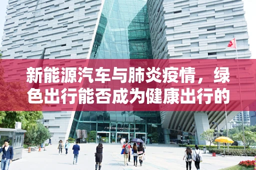 新能源汽车与肺炎疫情，绿色出行能否成为健康出行的‘双保险’？