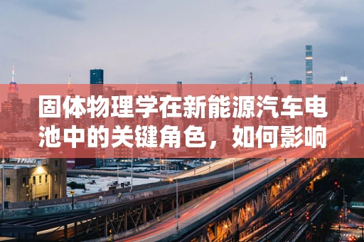 固体物理学在新能源汽车电池中的关键角色，如何影响电池性能与安全？