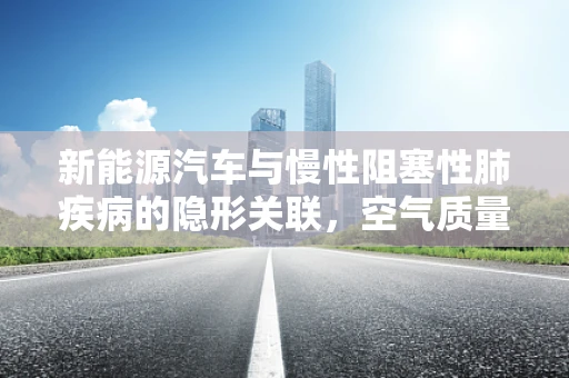 新能源汽车与慢性阻塞性肺疾病的隐形关联，空气质量的新挑战