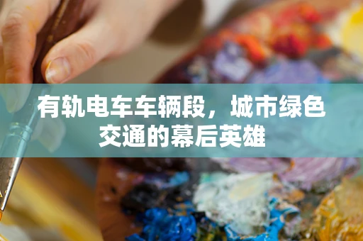 有轨电车车辆段，城市绿色交通的幕后英雄