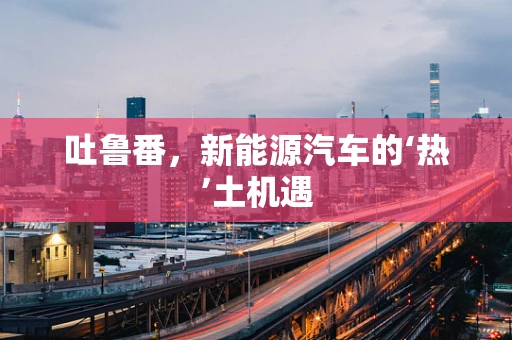 吐鲁番，新能源汽车的‘热’土机遇
