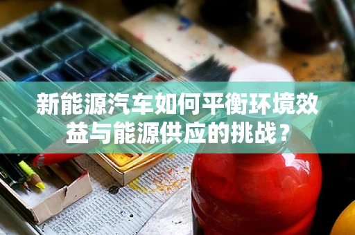 新能源汽车如何平衡环境效益与能源供应的挑战？