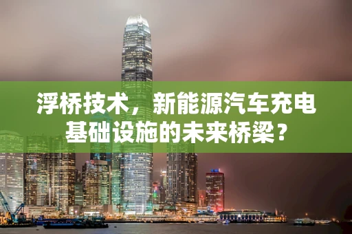 浮桥技术，新能源汽车充电基础设施的未来桥梁？