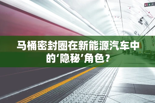 马桶密封圈在新能源汽车中的‘隐秘’角色？