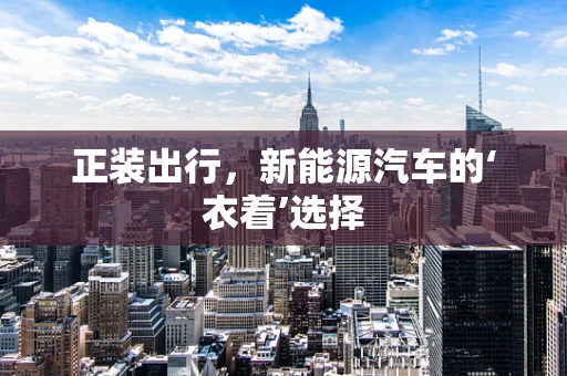 正装出行，新能源汽车的‘衣着’选择