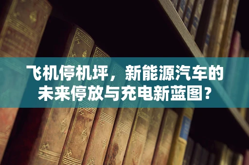 飞机停机坪，新能源汽车的未来停放与充电新蓝图？