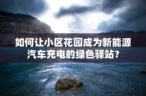 如何让小区花园成为新能源汽车充电的绿色驿站？