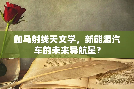 伽马射线天文学，新能源汽车的未来导航星？