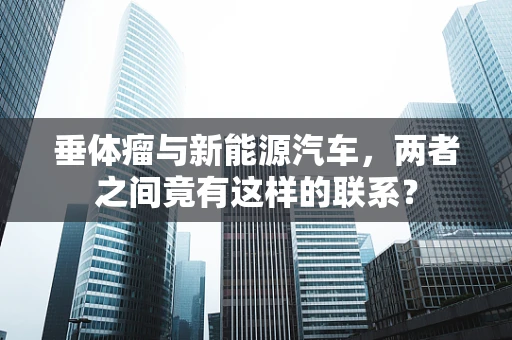 垂体瘤与新能源汽车，两者之间竟有这样的联系？