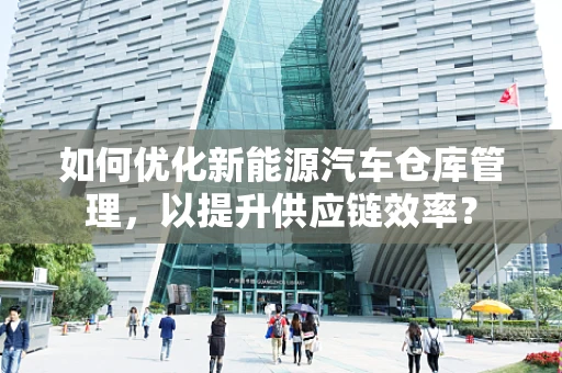 如何优化新能源汽车仓库管理，以提升供应链效率？