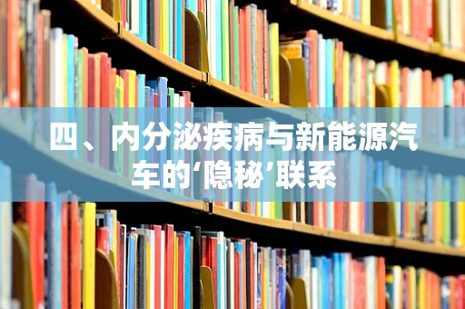 四、内分泌疾病与新能源汽车的‘隐秘’联系