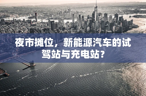夜市摊位，新能源汽车的试驾站与充电站？