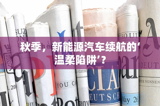秋季，新能源汽车续航的‘温柔陷阱’？