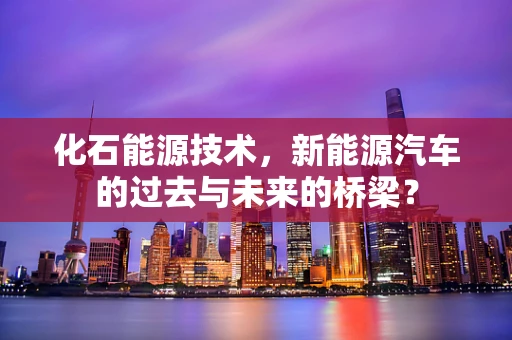 化石能源技术，新能源汽车的过去与未来的桥梁？