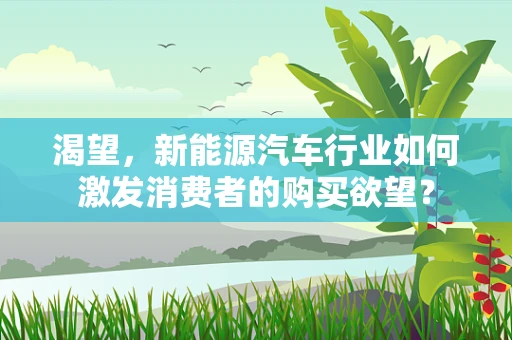 渴望，新能源汽车行业如何激发消费者的购买欲望？