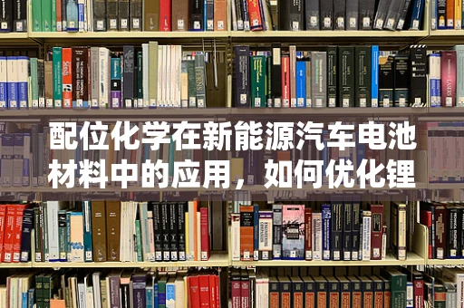 配位化学在新能源汽车电池材料中的应用，如何优化锂离子传输？