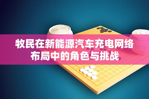 牧民在新能源汽车充电网络布局中的角色与挑战