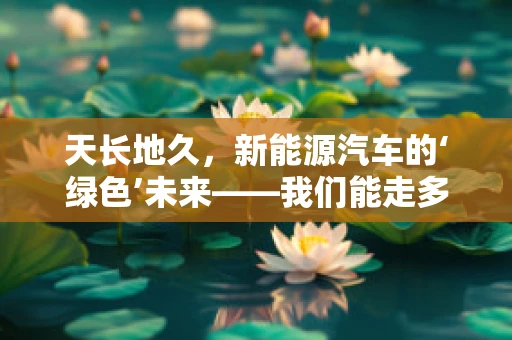 天长地久，新能源汽车的‘绿色’未来——我们能走多远？