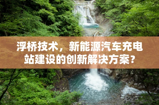 浮桥技术，新能源汽车充电站建设的创新解决方案？