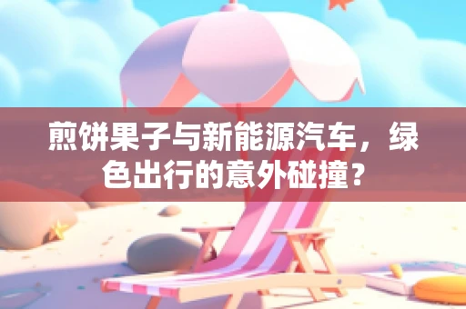 煎饼果子与新能源汽车，绿色出行的意外碰撞？