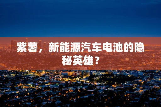 紫薯，新能源汽车电池的隐秘英雄？