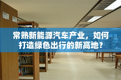 常熟新能源汽车产业，如何打造绿色出行的新高地？