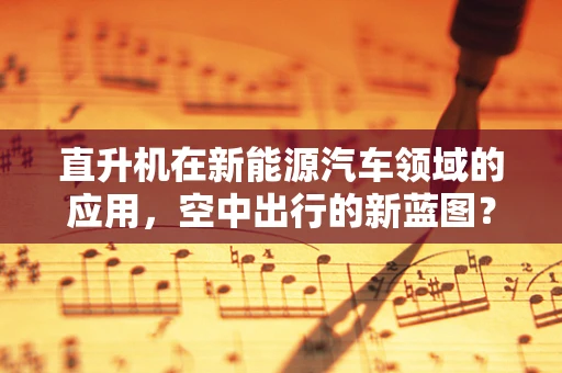 直升机在新能源汽车领域的应用，空中出行的新蓝图？