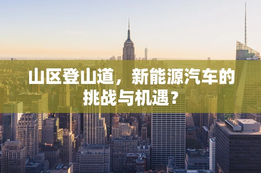 山区登山道，新能源汽车的挑战与机遇？
