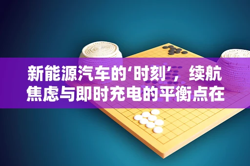 新能源汽车的‘时刻’，续航焦虑与即时充电的平衡点在哪里？
