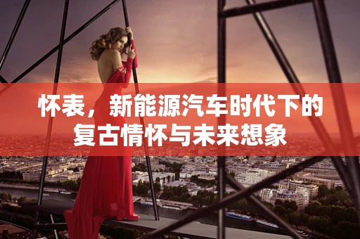 怀表，新能源汽车时代下的复古情怀与未来想象