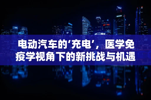 电动汽车的‘充电’，医学免疫学视角下的新挑战与机遇？