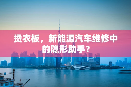 烫衣板，新能源汽车维修中的隐形助手？
