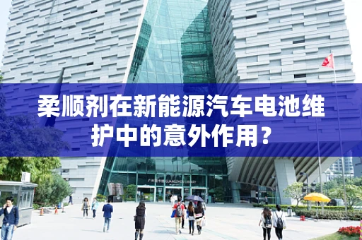 柔顺剂在新能源汽车电池维护中的意外作用？