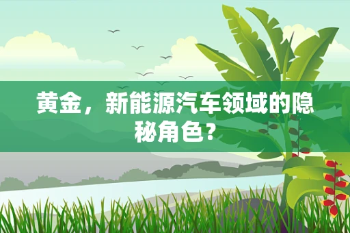 黄金，新能源汽车领域的隐秘角色？